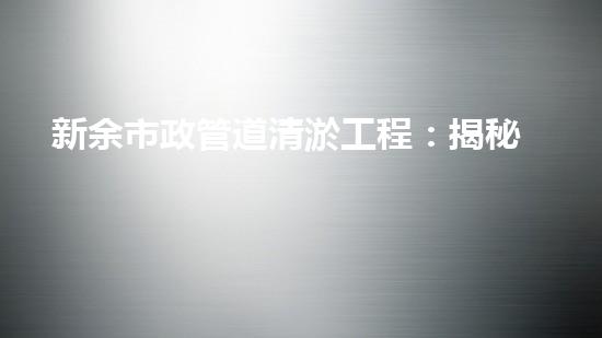 新余市政管道清淤工程：揭秘城市地下奇觀，你知道其中隱藏了什么秘密？
